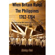 When Britain Ruled the Philippines 1762-1764: The Story of the 18th Century British Invasion of the Philippines During the Seven