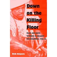 Down on the Killing Floor: Black and White Workers in Chicago&rsquo;s Packinghouses, 1904-54