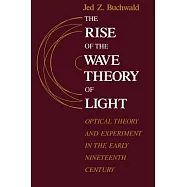 The Rise of the Wave Theory of Light: Optical Theory and Experiment in the Early Nineteenth Century