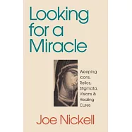 Looking for a Miracle: Weeping Icons, Relics, Stigmata, Visions & Healing Cures