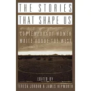 The Stories That Shape Us: Contemporary Women Write About the West : An Anthology