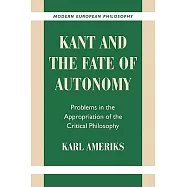 Kant and the Fate of Autonomy: Problems in the Appropriation of the Critical Philosophy
