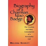 Biography of a Chairman Mao Badge: The Creation and Mass Consumption of a Personality Cult