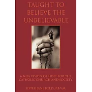 Taught to Believe the Unbelievable: A New Vision of Hope for the Catholic Church and Society