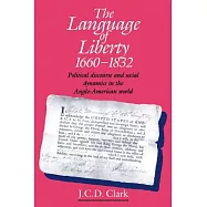 The Language of Liberty 1660 1832: Political Discourse and Social Dynamics in the Anglo-American World, 1660 1832