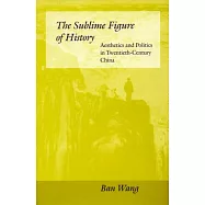 The Sublime Figure of History: Aesthetics and Politics in Twentieth-Century China