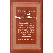Three Crises in Early English History: Personalities and Politics During the Norman Conquest, the Reign of King John, and the Wa