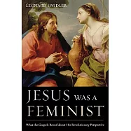 Jesus Was a Feminist: What the Gospels Reveal About His Revolutionary Perspective