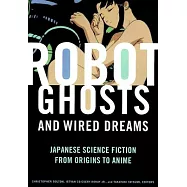 Robot Ghosts and Wired Dreams: Japanese Science Fiction from Origins to Anime