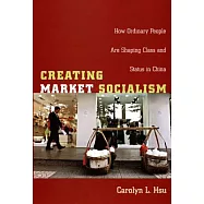 Creating Market Socialism: How Ordinary People Are Shaping Class and Status in China