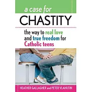 A Case for Chastity: The Way to Real Love and True Freedom for Catholic Teens