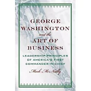 George Washington and the Art of Business: The Leadership Principles of America&rsquo;s First Commander-In-Chief