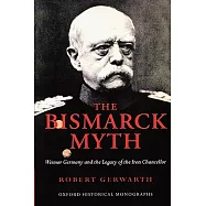 The Bismarck Myth: Weimar Germany and the Legacy of the Iron Chancellor