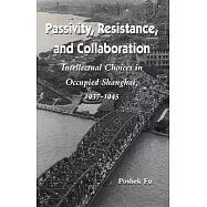 Passivity, Resistance, and Collaboration: Intellectual Choices in Occupied Shanghai, 1937-1945
