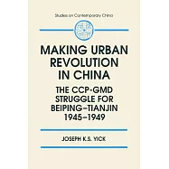Making Urban Revolution in China: The Ccp-GMD Struggle for Beiping-Tianjin, 1945-49: The Ccp-GMD Struggle for Beiping-Tianjin, 1945-49