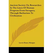 Ancient Society Or, Researches in the Lines of Human Progress from Savagery, Through Barbarism to Civilization