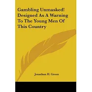 Gambling Unmasked!: Or the Personal Experience of J. H. Green, The Reformed Gambler: Designed As a Warning to the Young