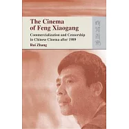 The Cinema of Feng Xiaogang: Commercialization and Censorship in Chinese Cinema After 1989