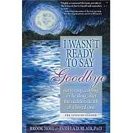 I Wasn’t Ready to Say Goodbye: Surviving, Coping and Healing After the Sudden Death of a Loved One