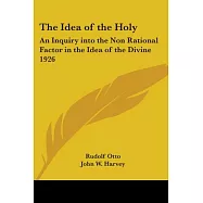The Idea Of The Holy: An Inquiry Into The Non Rational Factor In The Idea Of The Divine 1926