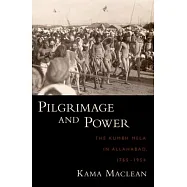 Pilgrimage and Power: The Kumbh Mela in Allahabad, 1765-1954