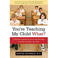 You’re Teaching My Child What?: A Physician Exposes the Lies of Sex Education and How They Harm Your Child