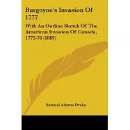Burgoyne’s Invasion Of 1777, With An Outline Sketch Of The American Invasion Of Canada, 1775-76