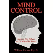 Mind Control: Mastering the Art of Constructive Influence or How to Get Others to Do What You Want, and Have Them Think