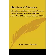 Heroines Of Service: Mary Lyon, Alice Freeman Palmer, Clara Barton, Frances Willard, Julia Ward Howe and Others