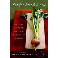 Not for Bread Alone: Writers on Food, Wine, and the Art of Eating