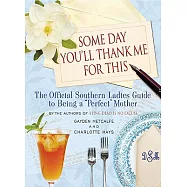 Some Day You&rsquo;ll Thank Me for This: The Official Southern Ladies&rsquo; Guide to Being a "Perfect" Mother