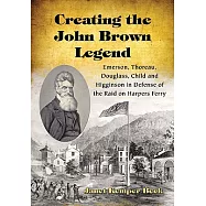 Creating the John Brown Legend: Emerson, Thoreau, Douglass, Child and Higginson in Defense of the Raid on Harpers Ferry