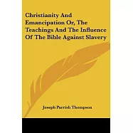 Christianity and Emancipation Or, the Teachings and the Influence of the Bible Against Slavery