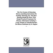 The New System of Educating Horses, Including Instructions on Feeding, Watering, Etc. Also How Shoeing Should Be Done