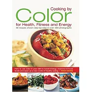 Cooking by Color for Health, Fitness and Energy: 50 Recipes Shown Step by Step in Over 300 Photographs
