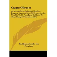 Casper Hauser: An Account of an Individual, Kept in a Dungeon, Separated from All Communication With the World, from