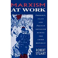 Marxism at Work: Ideology, Class and French Socialism During the Third Republic