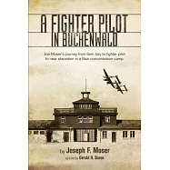 A Fighter Pilot in Buchenwald: Joe Moser’s Journey From Farm Boy to Fighter Pilot to Near Starvation in Nazi