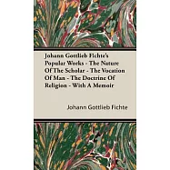 Johann Gottlieb Fichte&rsquo;s Popular Works: The Nature of the Scholar - the Vocation of Man - the Doctrine of Religion