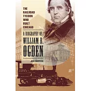 The Railroad Tycoon Who Built Chicago: A Biography of William B. Ogden