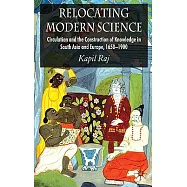 Relocating Modern Science: Circulation and the Construction of Knowledge in South Asia and Europe, 1650-1900