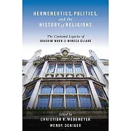 Hermeneutics, Politics, and the History of Religions: The Contested Legacies of Joachim Wach and Mircea Eliade the Contested Legacies of Joachim Wach