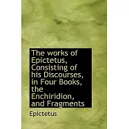 The Works of Epictetus, Consisting of His Discourses, in Four Books, the Enchiridion, and Fragments