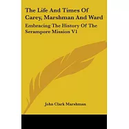 The Life And Times Of Carey, Marshman, and Ward: Embracing the History of the Serampore Mission