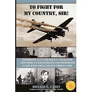 To Fight for My Country, Sir!: Memoirs of a 19 Year Old B-17 Navigator Shot Down in Nazi Germany and Imprisoned in the