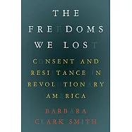 The Freedoms We Lost: Consent and Resistance in Revolutionary America