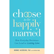 Choose to Be Happily Married: How Everyday Decisions Can Lead to Long Lasting Love