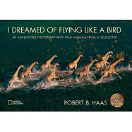 I Dreamed of Flying Like a Bird: My Adventures Photographing Wild Animals from a Helicopter