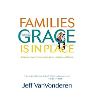 Families Where Grace is in Place: Building a Home Free of Manipulation, Legalism, and Shame