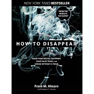How to Disappear: Erase Your Digital Footprint, Leave False Trails, and Vanish Without a Trace